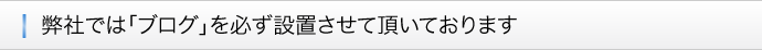 ■弊社では「ブログ」を必ず設置させて頂いております