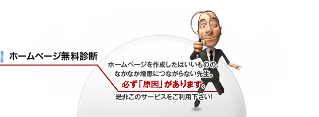 ホームページ無料診断 ホームページを作成したはいいものの、なかなか増患につながらない先生。必ず「原因」があります。 是非このサービスをご利用下さい！