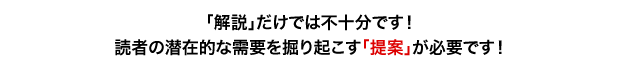 「解説」だけでは不十分です!読者の潜在的な需要を掘り起こす「提案」が必要です!